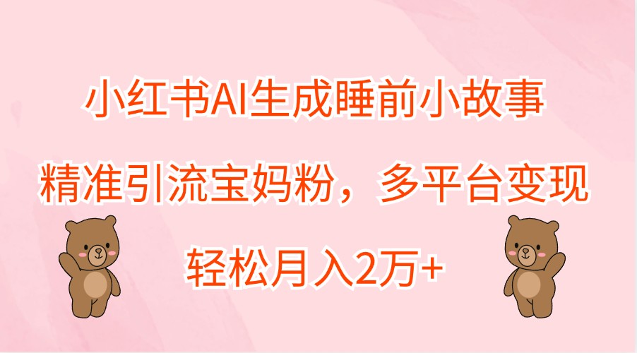 小红书AI生成睡前小故事，精准引流宝妈粉，多平台变现，轻松月入2万+-卿云社