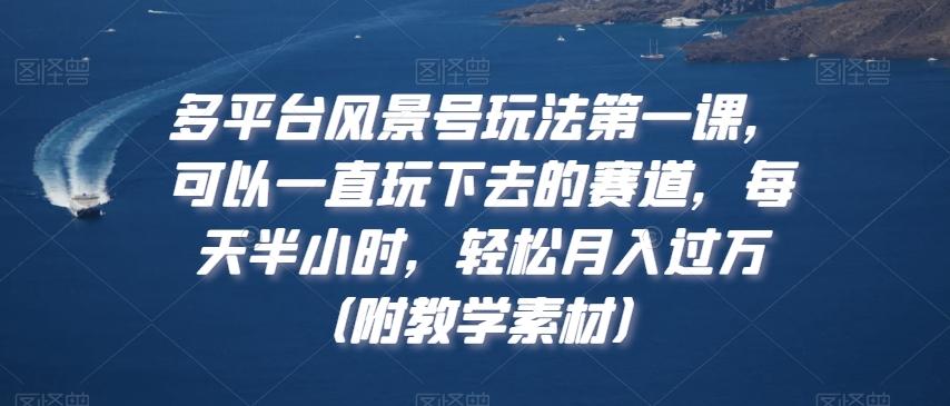 多平台风景号玩法第一课，可以一直玩下去的赛道，每天半小时，轻松月入过万（附教学素材）【揭秘】-卿云社