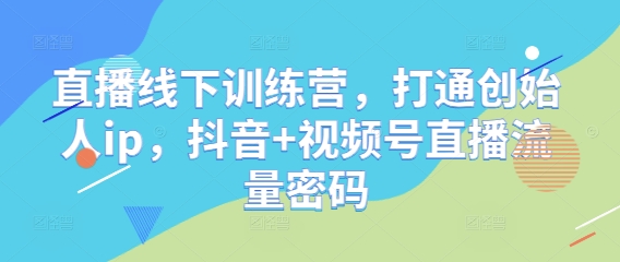 直播线下训练营，打通创始人ip，抖音+视频号直播流量密码-卿云社