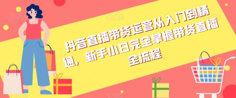 抖音直播带货运营从入门到精通，新手小白完全掌握带货直播全流程-卿云社