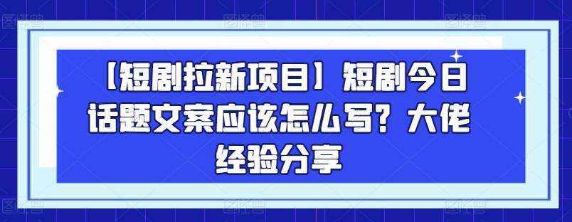 【短剧拉新项目】短剧今日话题文案应该怎么写？大佬经验分享-卿云社