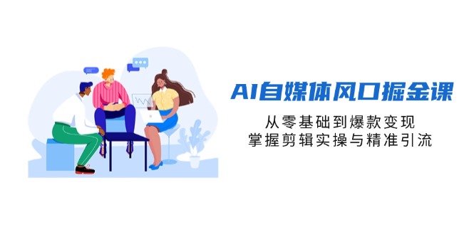 AI自媒体风口掘金课，从零基础到爆款变现，掌握剪辑实操与精准引流-卿云社