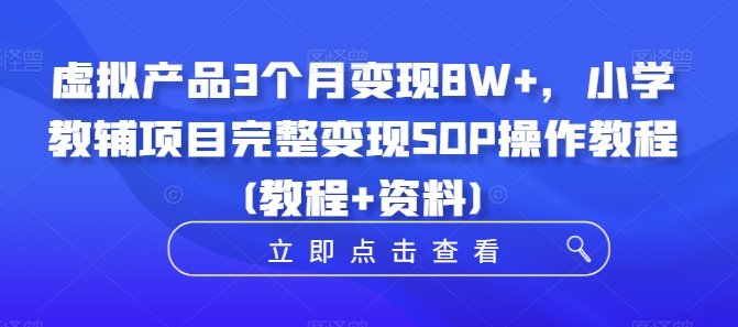 虚拟产品3个月变现8W+，小学教辅项目完整变现SOP操作教程(教程+资料)-卿云社