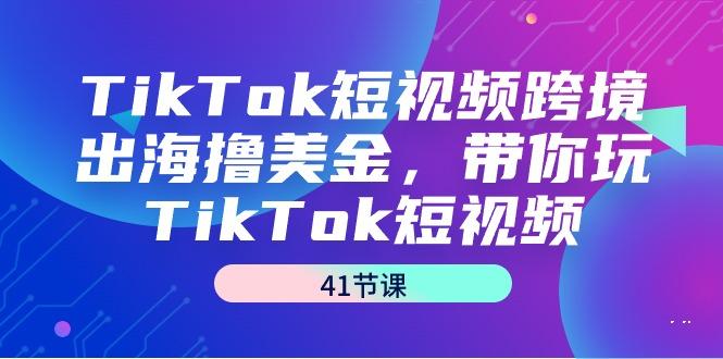 TikTok短视频跨境出海撸美金，带你玩TikTok短视频(41节课)-卿云社