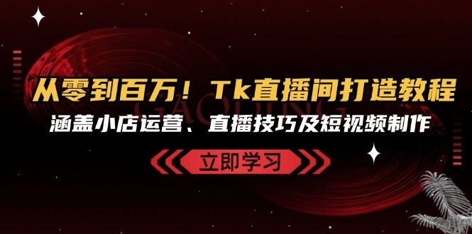 从零到百万！Tk直播间打造教程，涵盖小店运营、直播技巧及短视频制作-卿云社
