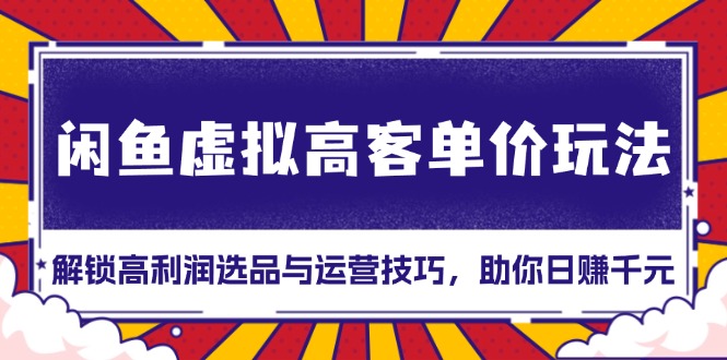 闲鱼虚拟高客单价玩法：解锁高利润选品与运营技巧，助你日赚千元！-卿云社