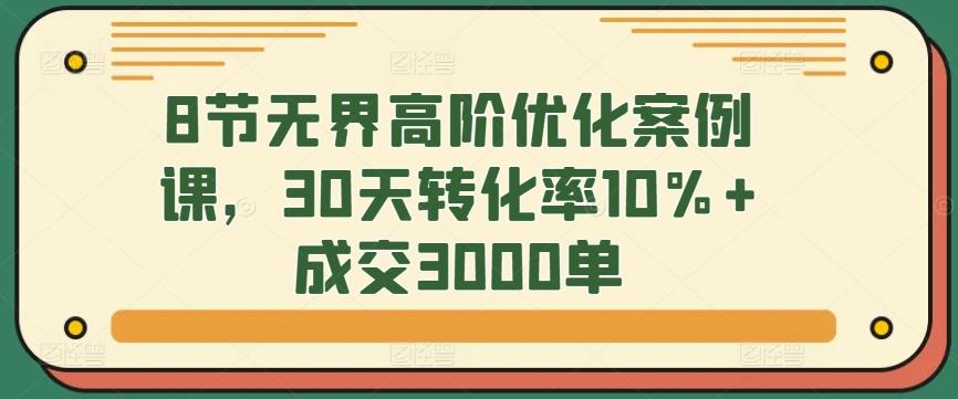 8节无界高阶优化案例课，30天转化率10%+成交3000单-卿云社