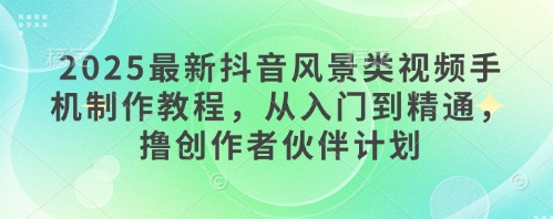 2025最新抖音风景类视频手机制作教程，从入门到精通，撸创作者伙伴计划-卿云社