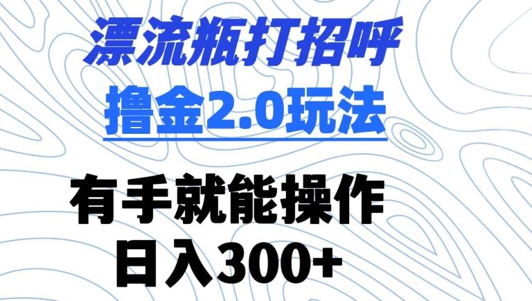 漂流瓶打招呼撸金2.0玩法，有手就能做，日入300+【揭秘】-卿云社