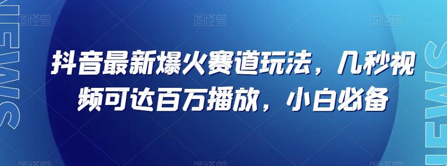抖音最新爆火赛道玩法，几秒视频可达百万播放，小白必备（附素材）【揭秘】-卿云社