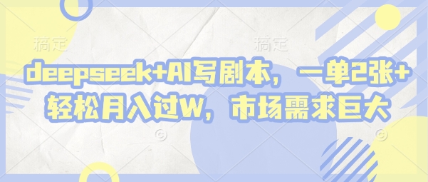 deepseek+AI写剧本，一单2张+ 轻松月入过W，市场需求巨大-卿云社