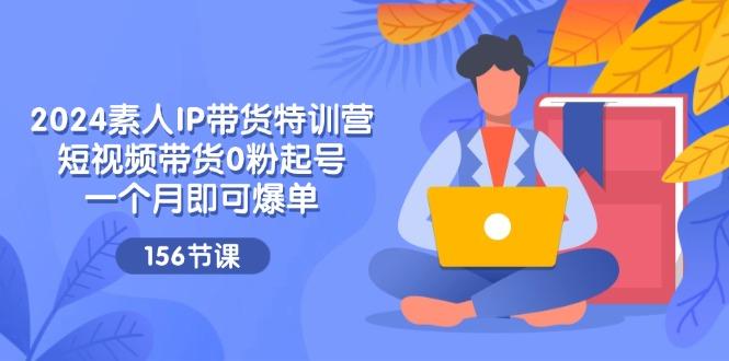 2024素人IP带货特训营，短视频带货0粉起号，一个月即可爆单(156节-卿云社
