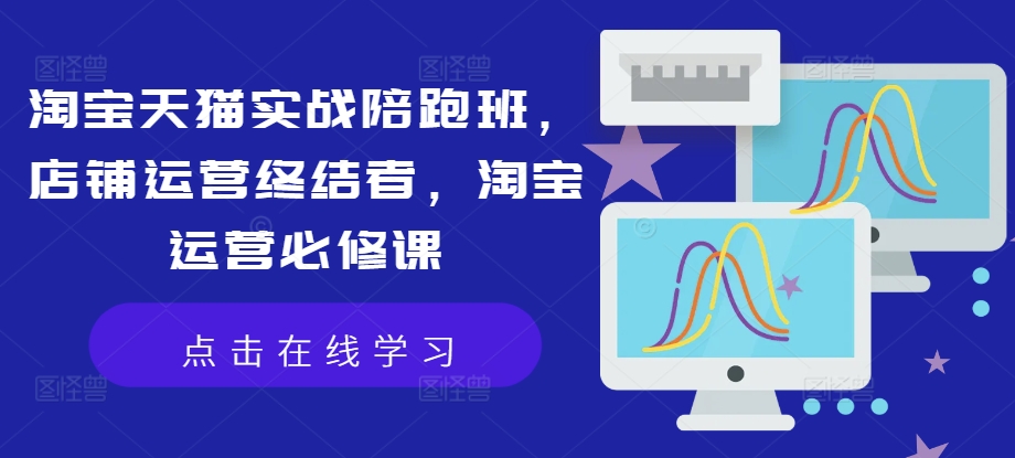 淘宝天猫实战陪跑班，店铺运营终结者，淘宝运营必修课-卿云社
