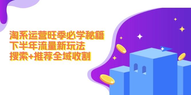 淘系运营旺季必学秘籍：下半年流量新玩法：搜索+推荐全域收割(无水印-卿云社