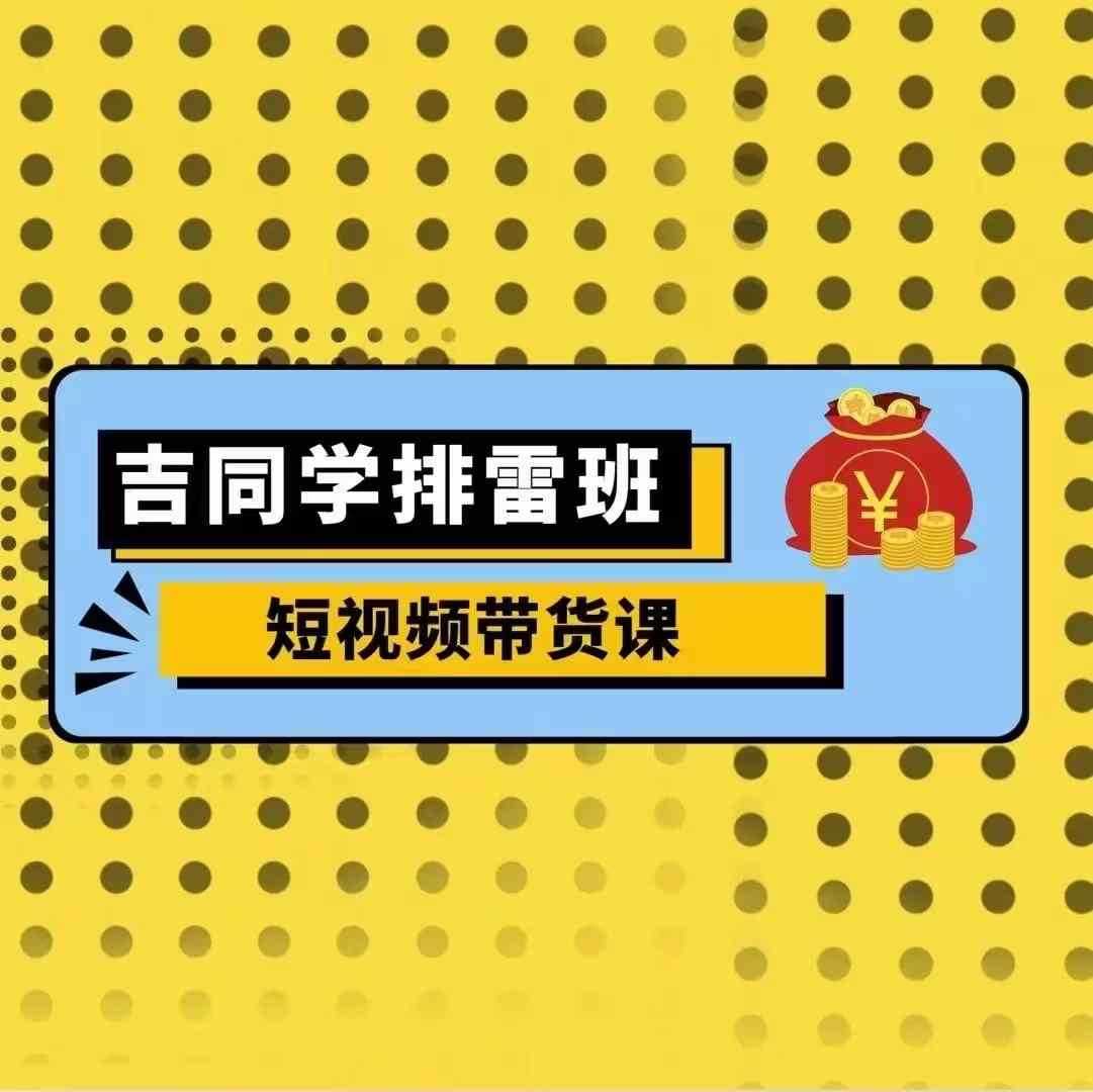 吉同学排雷班短视频带货课，零基础·详解流量成果-卿云社