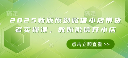 2025新版原创微信小店带货者实操课，教你微信开小店-卿云社