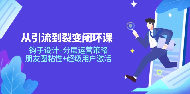 从引流到裂变闭环课：钩子设计+分层运营策略，朋友圈粘性+超级用户激活-卿云社