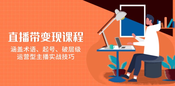直播带变现课程，涵盖术语、起号、破层级，运营型主播实战技巧-卿云社