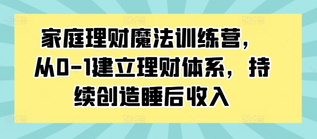 家庭理财魔法训练营，从0-1建立理财体系，持续创造睡后收入-卿云社