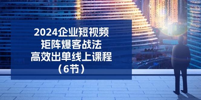 2024企业-短视频-矩阵 爆客战法，高效出单线上课程(6节-卿云社