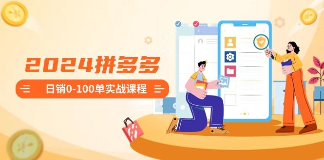 2024拼多多日销0-100单实战课程：新手注册开店到日销100单整套流程-卿云社
