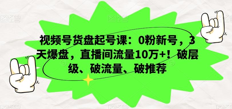 视频号货盘起号课：0粉新号，3天爆盘，直播间流量10万+！破层级、破流量、破推荐-卿云社