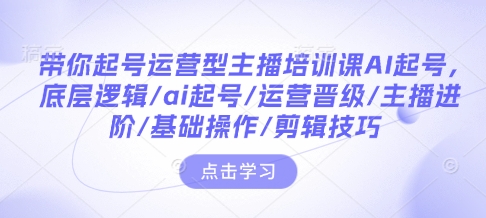 带你起号运营型主播培训课AI起号，底层逻辑/ai起号/运营晋级/主播进阶/基础操作/剪辑技巧-卿云社