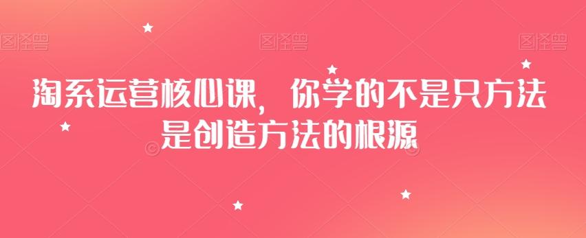 淘系运营核心课，你学的不是只方法是创造方法的根源-卿云社