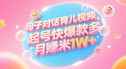 AI生成母子对话育儿类视频，起号快爆款多，小白宝妈轻松学，多渠道变现，月入1W+-卿云社