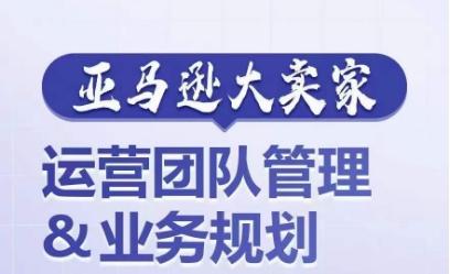 亚马逊大卖家-运营团队管理&业务规划，为你揭秘如何打造超强实力的运营团队-卿云社