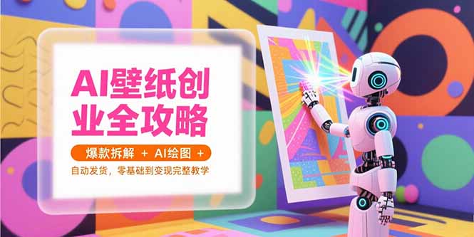 AI壁纸创业全攻略，爆款拆解+AI绘图+自动发货，零基础到变现完整教学-卿云社