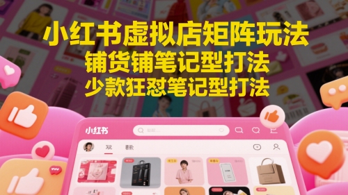 小红书虚拟店矩阵玩法，铺货铺笔记型打法，少款狂怼笔记型打法(更新)-卿云社