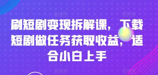 刷短剧变现拆解课，下载短剧做任务获取收益，适合小白上手-卿云社