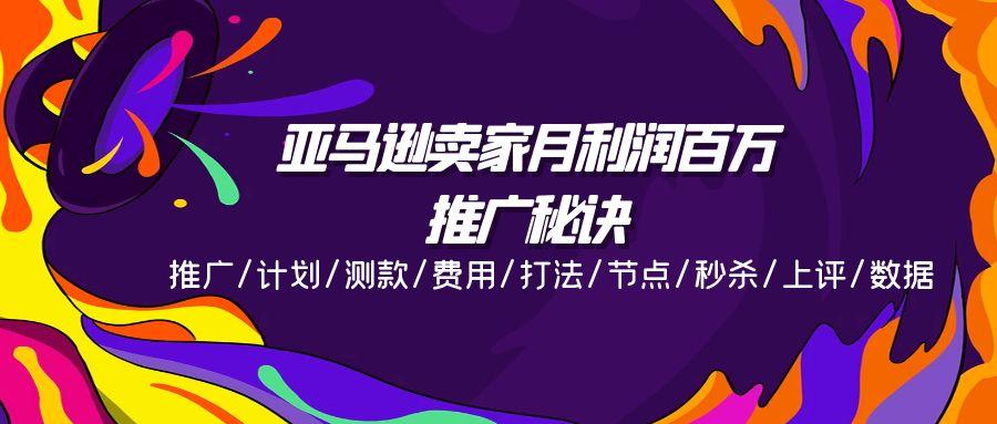 亚马逊卖家月利润百万的推广秘诀，推广/计划/测款/费用/打法/节点/秒杀…-卿云社