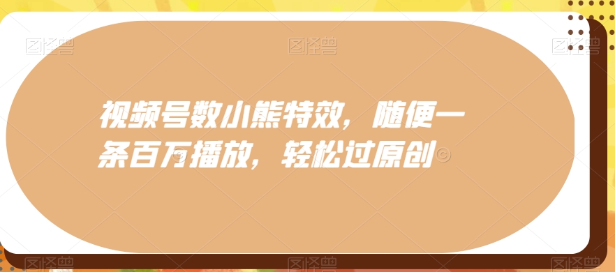视频号数小熊特效，随便一条百万播放，轻松过原创-卿云社