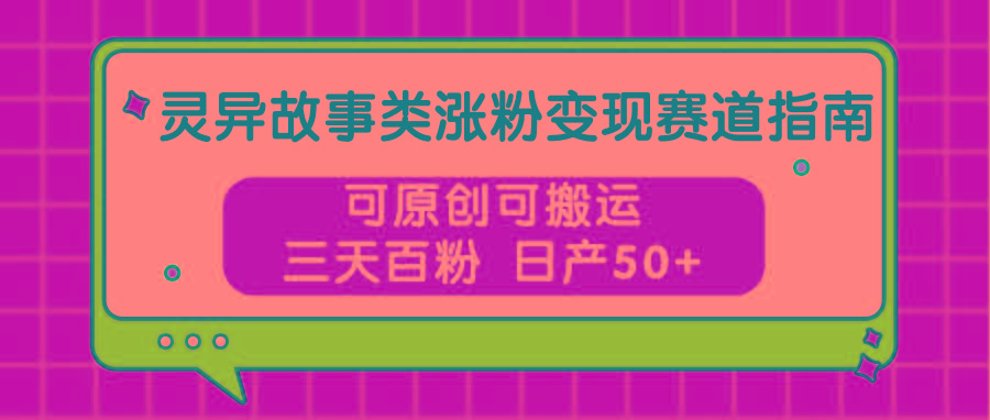 灵异故事类涨粉变现赛道指南，可原创可搬运，三天百粉 日产50+-卿云社
