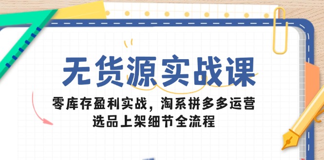无货源实战课：零库存盈利实战，淘系拼多多运营，选品上架细节全流程-卿云社