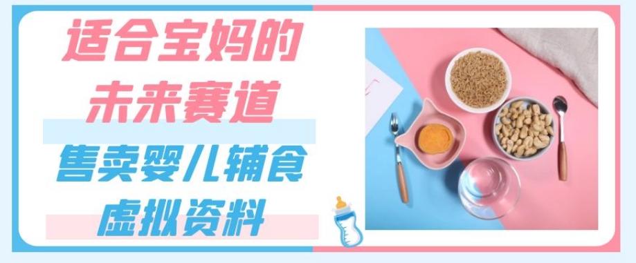 适合宝妈的未来赛道，售卖婴儿辅食虚拟资料，一份9.9-69.9元闭眼赚钱-卿云社