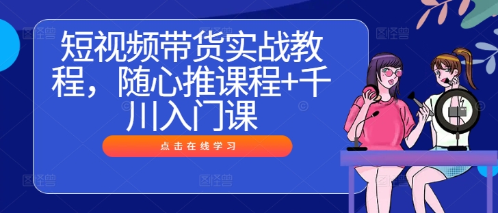 短视频带货实战教程，随心推课程+千川入门课-卿云社