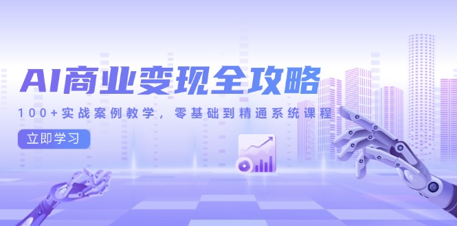 AI商业变现全攻略，100+实战案例教学，零基础到精通系统课程-卿云社