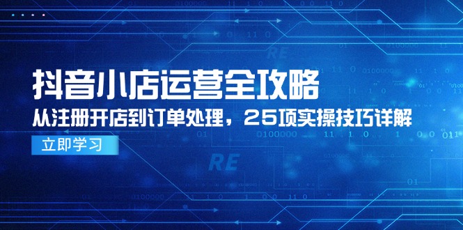 抖音小店运营全攻略，从注册开店到订单处理，25项实操技巧详解-卿云社