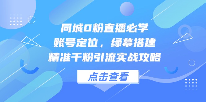 同城0粉直播必学，账号定位，绿幕搭建，精准千粉引流实战攻略-卿云社