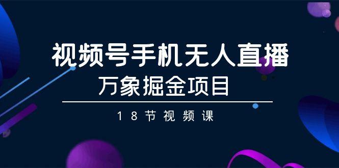 视频号手机无人直播-万象掘金项目(18节视频课)-卿云社