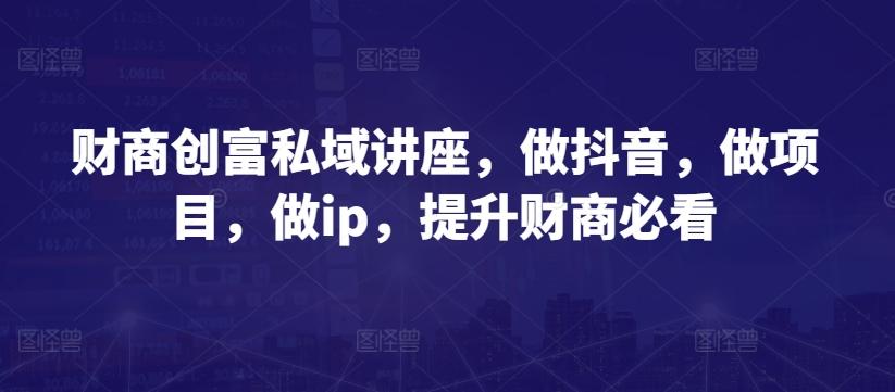 财商创富私域讲座，做抖音，做项目，做ip，提升财商必看-卿云社