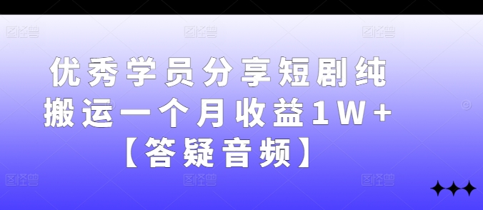 优秀学员分享短剧纯搬运一个月收益1W+【答疑音频】-卿云社