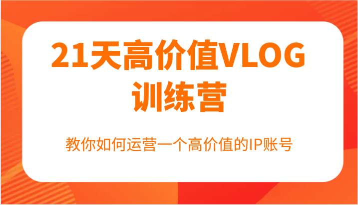 21天高价值VLOG训练营【第一期】，教你如何运营一个高价值的IP账号-卿云社