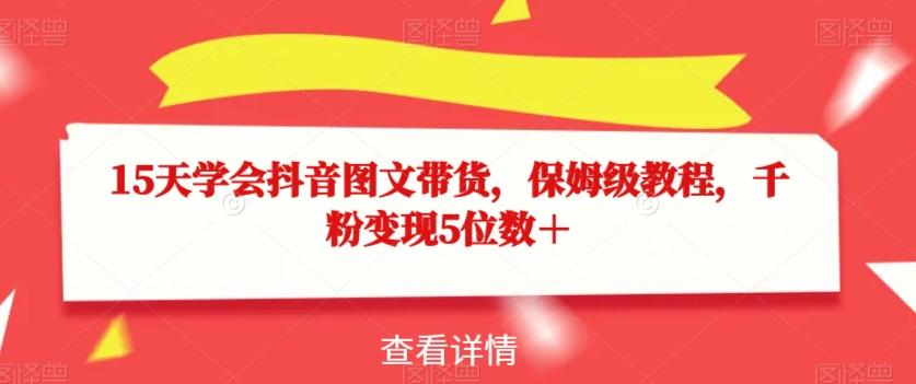 15天学会抖音图文带货，保姆级教程，千粉变现5位数＋-卿云社