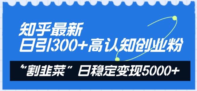 知乎最新日引300+高认知创业粉，“割韭菜”日稳定变现5000+【揭秘】-卿云社