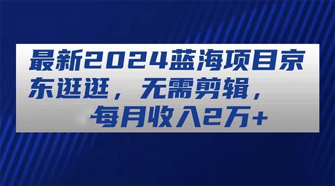 最新2024蓝海项目京东逛逛，无需剪辑，每月收入2万+-卿云社