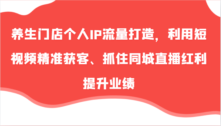 养生门店个人IP流量打造，利用短视频精准获客、抓住同城直播红利提升业绩(57节)-卿云社